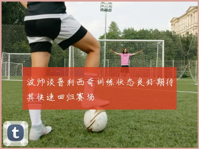 波帅谈普利西奇训练状态良好期待其快速回归赛场