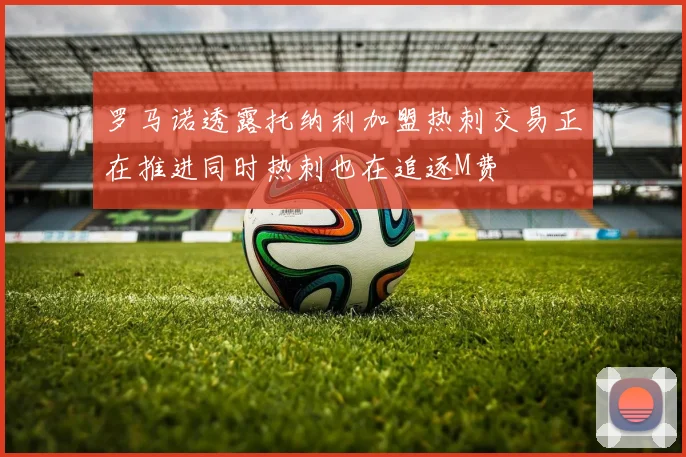 罗马诺透露托纳利加盟热刺交易正在推进同时热刺也在追逐M费