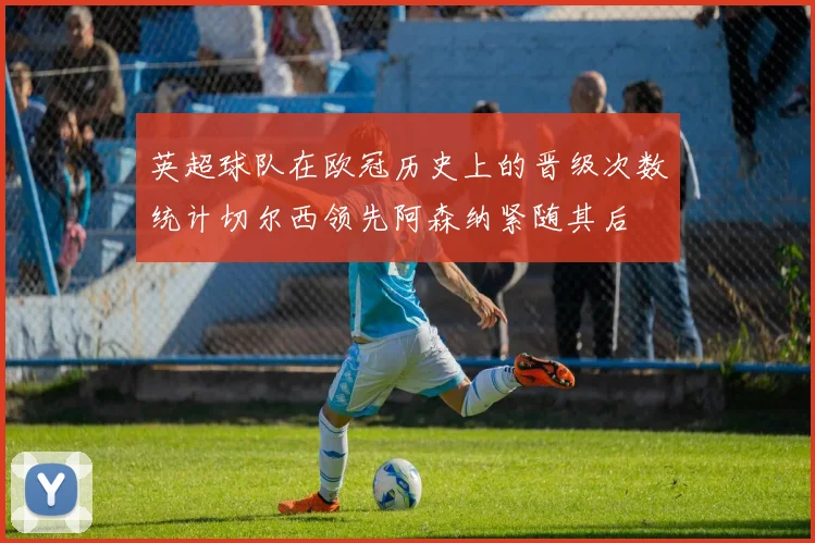 英超球队在欧冠历史上的晋级次数统计切尔西领先阿森纳紧随其后