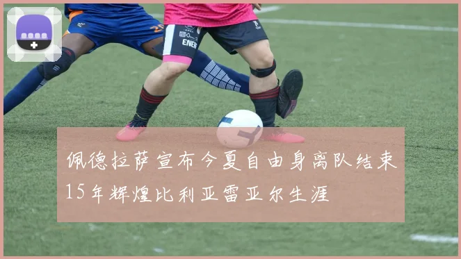 佩德拉萨宣布今夏自由身离队结束15年辉煌比利亚雷亚尔生涯