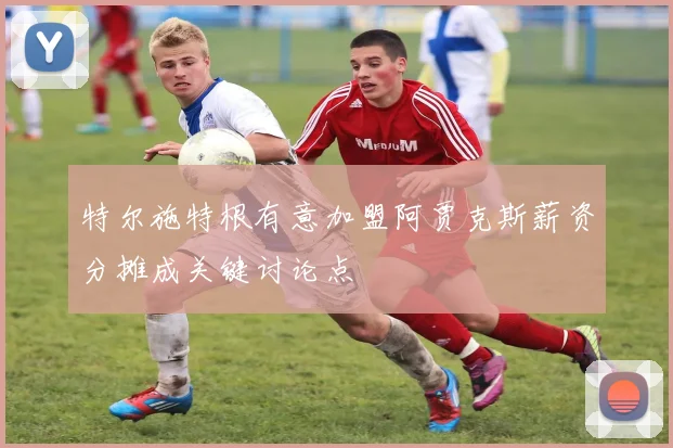 特尔施特根有意加盟阿贾克斯薪资分摊成关键讨论点