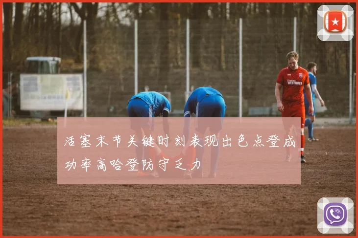 活塞末节关键时刻表现出色点登成功率高哈登防守乏力