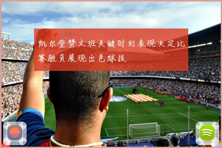 凯尔登赞文班关键时刻表现决定比赛胜负展现出色球技
