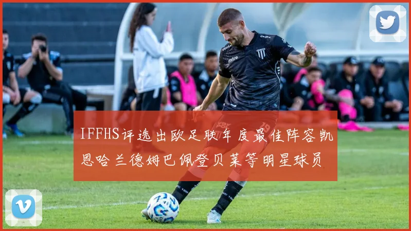 IFFHS评选出欧足联年度最佳阵容凯恩哈兰德姆巴佩登贝莱等明星球员入选
