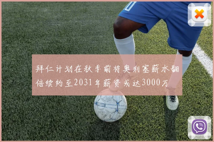 拜仁计划在秋季前将奥利塞薪水翻倍续约至2031年薪资或达3000万