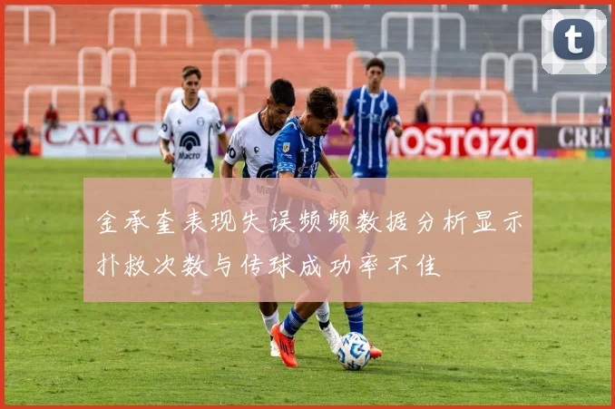 金承奎表现失误频频数据分析显示扑救次数与传球成功率不佳