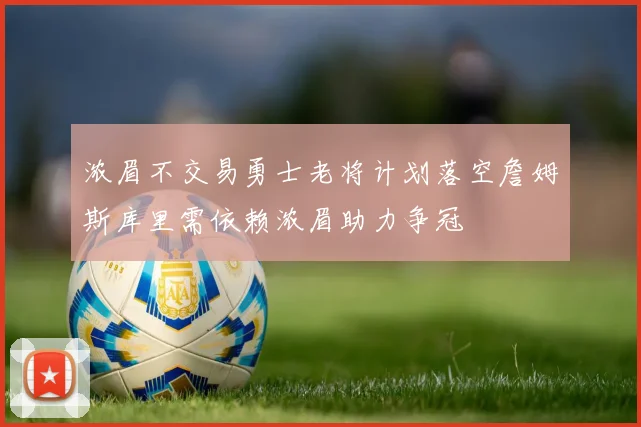 浓眉不交易勇士老将计划落空詹姆斯库里需依赖浓眉助力争冠
