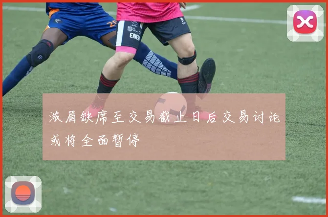 浓眉缺席至交易截止日后交易讨论或将全面暂停