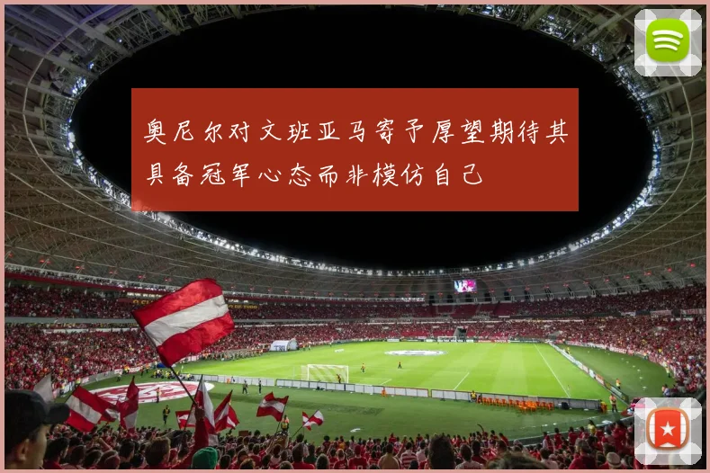 奥尼尔对文班亚马寄予厚望期待其具备冠军心态而非模仿自己