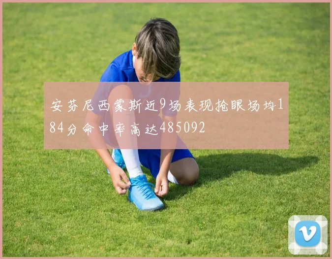 安芬尼西蒙斯近9场表现抢眼场均184分命中率高达485092