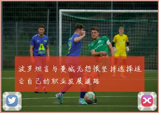 波罗坦言与曼城无怨恨坚持选择适合自己的职业发展道路