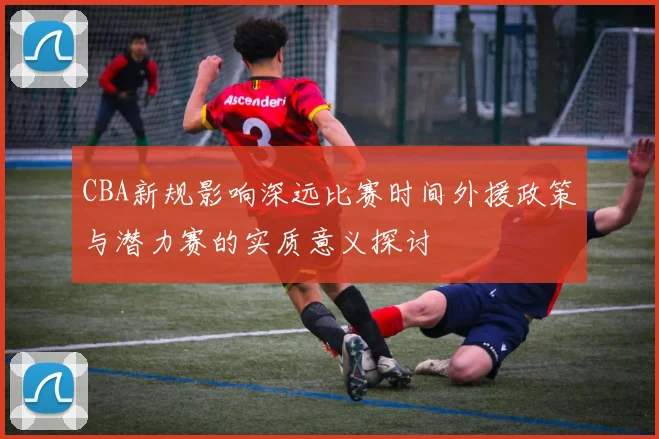 CBA新规影响深远比赛时间外援政策与潜力赛的实质意义探讨
