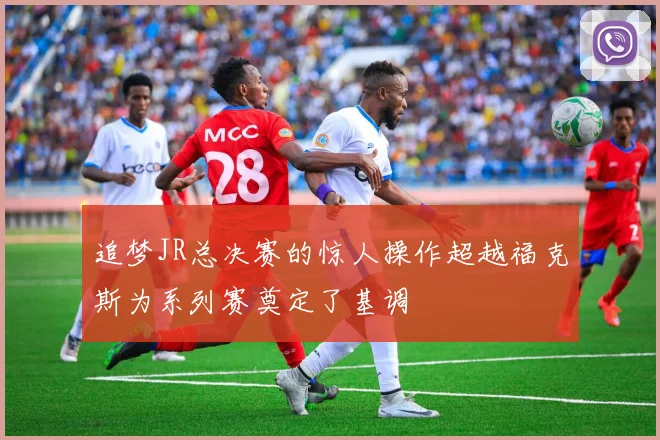 追梦JR总决赛的惊人操作超越福克斯为系列赛奠定了基调