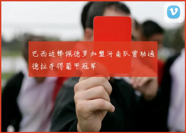 巴西边锋佩德罗加盟河南队曾助通德拉夺得葡甲冠军