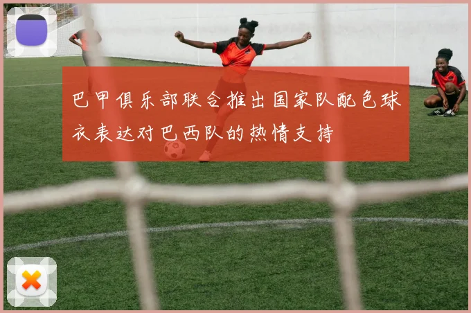 巴甲俱乐部联合推出国家队配色球衣表达对巴西队的热情支持