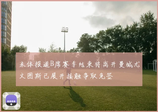 米体报道B席赛季结束将离开曼城尤文图斯已展开接触争取免签
