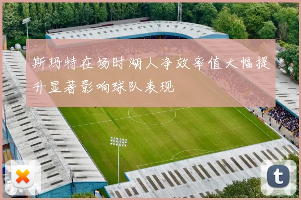 斯玛特在场时湖人净效率值大幅提升显著影响球队表现