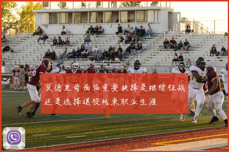 莫德里奇面临重要抉择是继续征战还是选择退役结束职业生涯