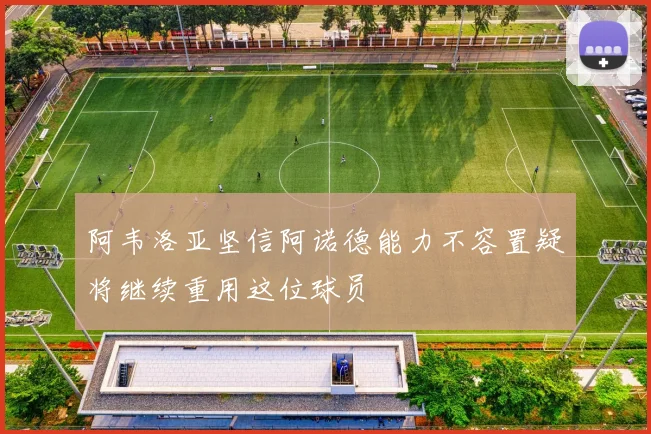 阿韦洛亚坚信阿诺德能力不容置疑将继续重用这位球员