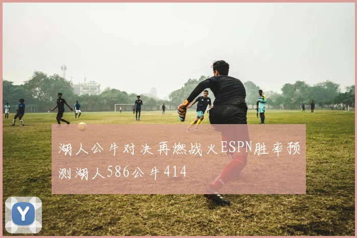 湖人公牛对决再燃战火ESPN胜率预测湖人586公牛414
