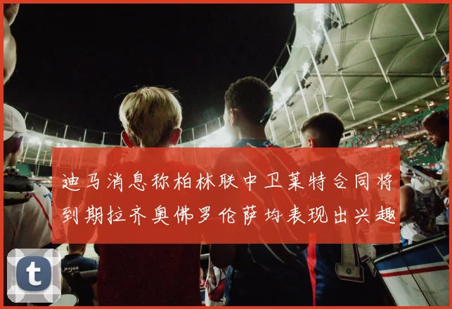 迪马消息称柏林联中卫莱特合同将到期拉齐奥佛罗伦萨均表现出兴趣