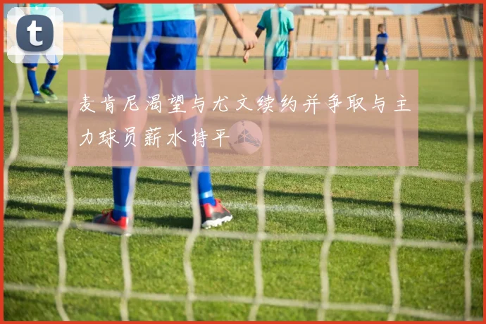 麦肯尼渴望与尤文续约并争取与主力球员薪水持平