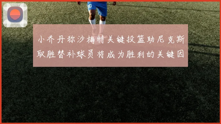 小乔丹称沙梅特关键投篮助尼克斯取胜替补球员将成为胜利的关键因素